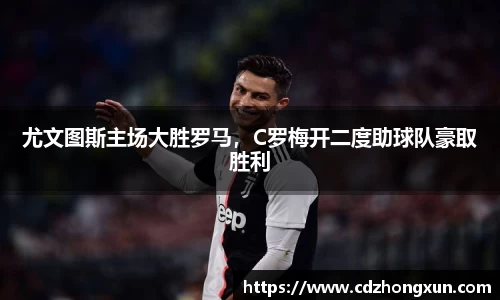 尤文图斯主场大胜罗马，C罗梅开二度助球队豪取胜利