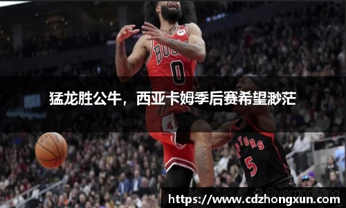 猛龙胜公牛，西亚卡姆季后赛希望渺茫